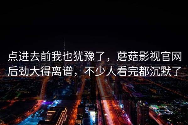 点进去前我也犹豫了，蘑菇影视官网后劲大得离谱，不少人看完都沉默了