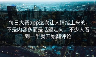 每日大赛app这次让人情绪上来的，不是内容多而是话题走向，不少人看到一半就开始翻评论