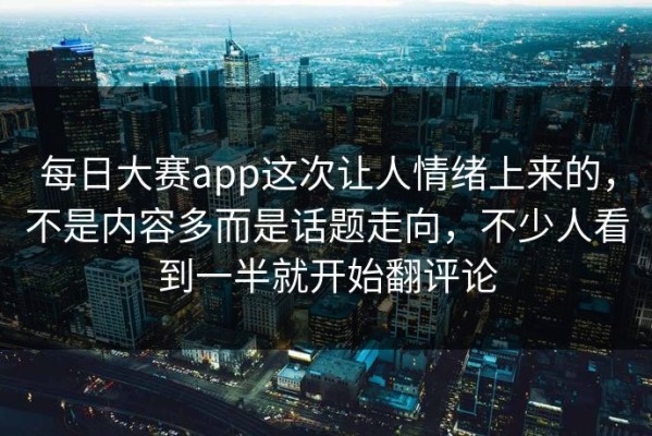 每日大赛app这次让人情绪上来的，不是内容多而是话题走向，不少人看到一半就开始翻评论