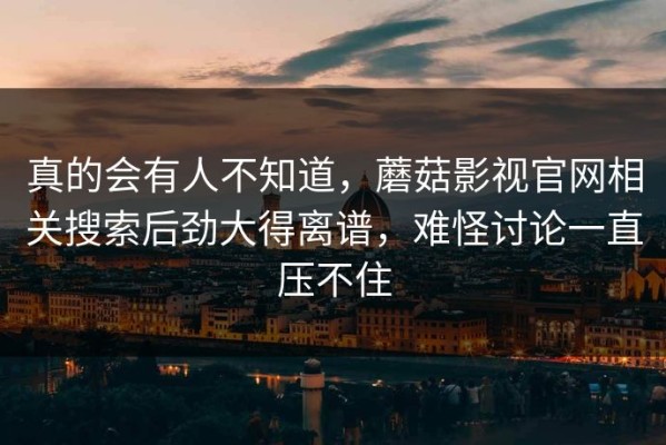真的会有人不知道，蘑菇影视官网相关搜索后劲大得离谱，难怪讨论一直压不住