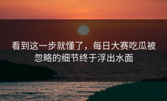 看到这一步就懂了，每日大赛吃瓜被忽略的细节终于浮出水面