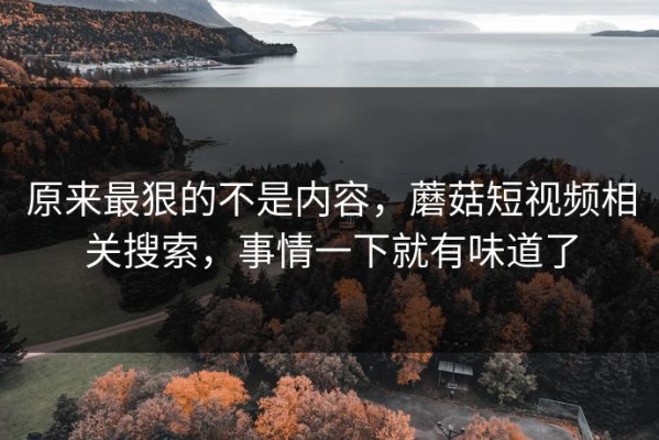 原来最狠的不是内容，蘑菇短视频相关搜索，事情一下就有味道了