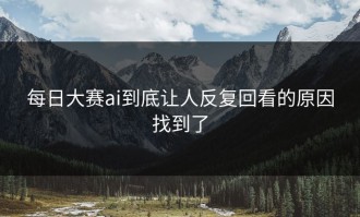 每日大赛ai到底让人反复回看的原因找到了