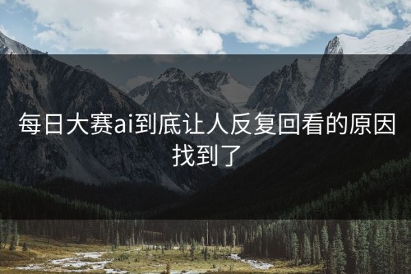 每日大赛ai到底让人反复回看的原因找到了