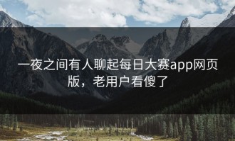 一夜之间有人聊起每日大赛app网页版，老用户看傻了