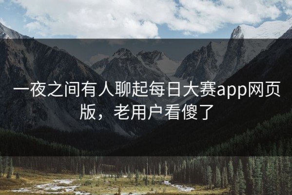 一夜之间有人聊起每日大赛app网页版，老用户看傻了
