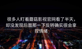 很多人盯着蘑菇影视官网看了半天，却没发现后面那一下反转确实很会拿捏情绪