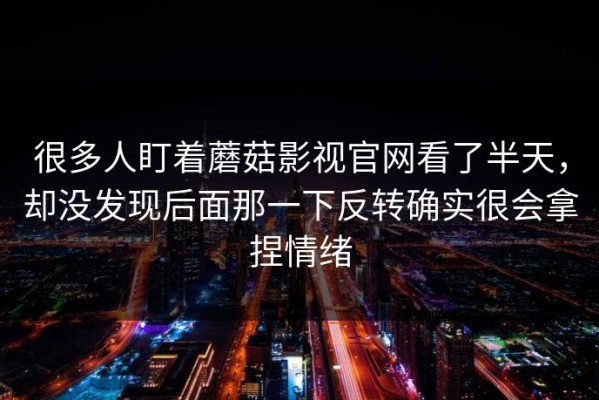很多人盯着蘑菇影视官网看了半天，却没发现后面那一下反转确实很会拿捏情绪