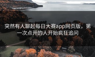 突然有人聊起每日大赛app网页版，第一次点开的人开始疯狂追问