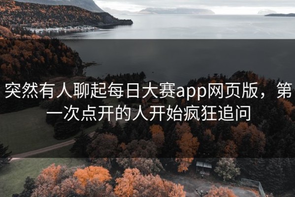 突然有人聊起每日大赛app网页版，第一次点开的人开始疯狂追问