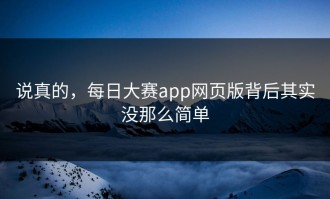 说真的，每日大赛app网页版背后其实没那么简单