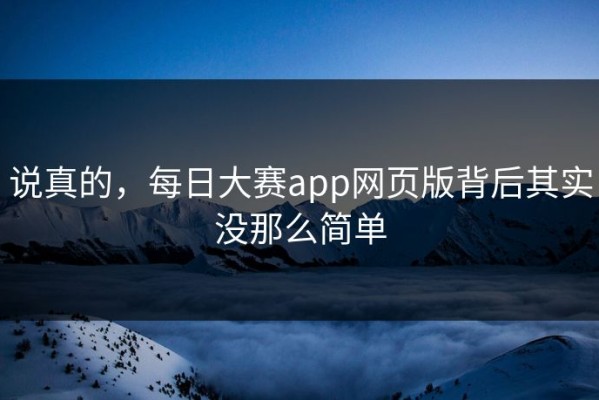 说真的，每日大赛app网页版背后其实没那么简单