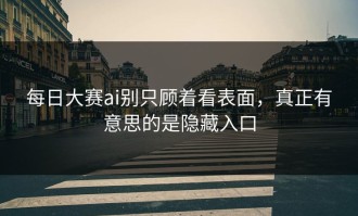 每日大赛ai别只顾着看表面，真正有意思的是隐藏入口