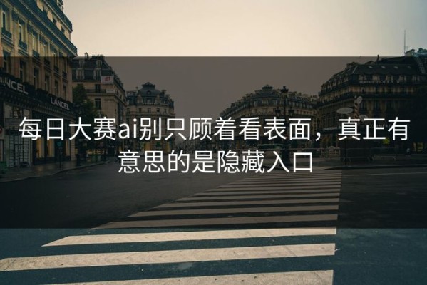 每日大赛ai别只顾着看表面，真正有意思的是隐藏入口