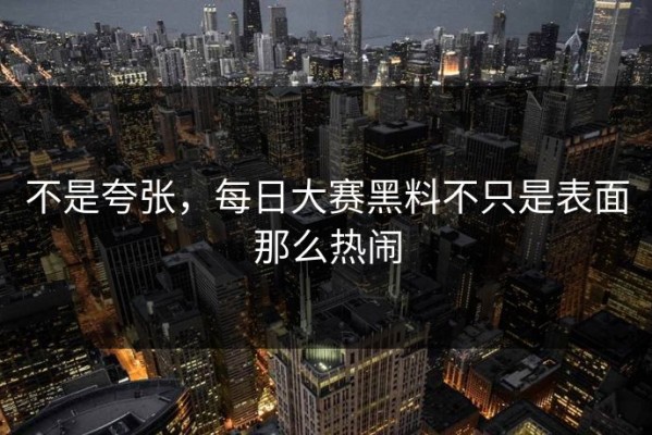 不是夸张，每日大赛黑料不只是表面那么热闹