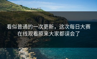 看似普通的一次更新，这次每日大赛在线观看原来大家都误会了