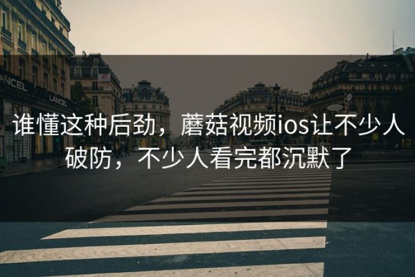 谁懂这种后劲，蘑菇视频ios让不少人破防，不少人看完都沉默了