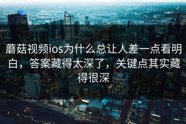 蘑菇视频ios为什么总让人差一点看明白，答案藏得太深了，关键点其实藏得很深