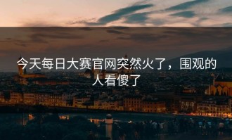 今天每日大赛官网突然火了，围观的人看傻了