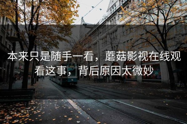 本来只是随手一看，蘑菇影视在线观看这事，背后原因太微妙