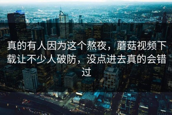真的有人因为这个熬夜，蘑菇视频下载让不少人破防，没点进去真的会错过