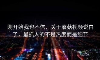 刚开始我也不信，关于蘑菇视频说白了，最抓人的不是热度而是细节