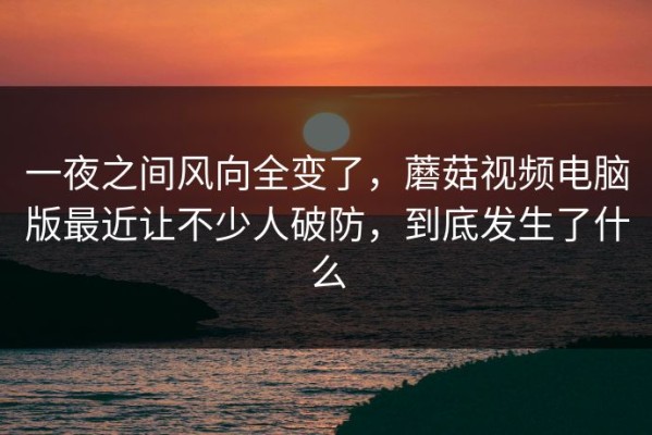 一夜之间风向全变了，蘑菇视频电脑版最近让不少人破防，到底发生了什么