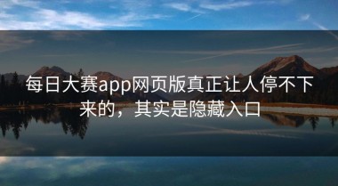 每日大赛app网页版真正让人停不下来的，其实是隐藏入口