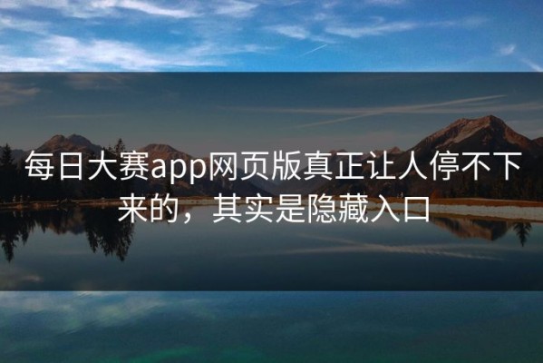 每日大赛app网页版真正让人停不下来的，其实是隐藏入口