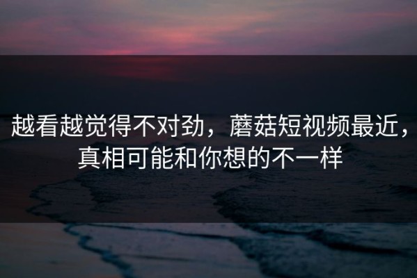 越看越觉得不对劲，蘑菇短视频最近，真相可能和你想的不一样