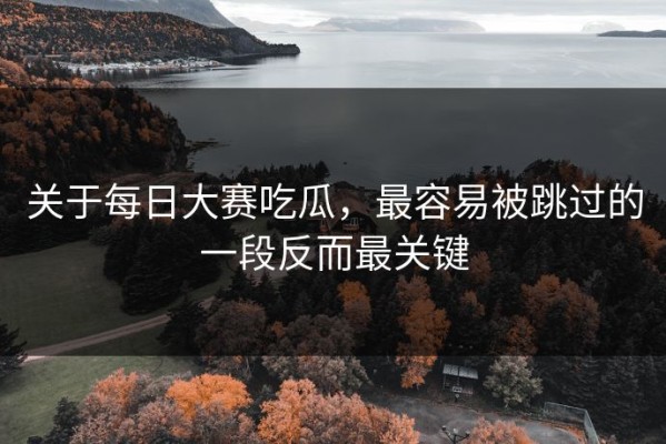 关于每日大赛吃瓜，最容易被跳过的一段反而最关键