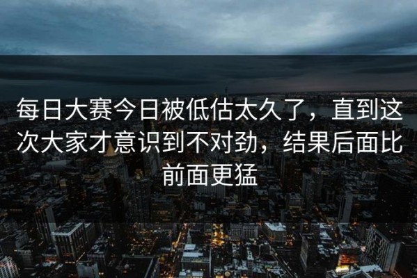 每日大赛今日被低估太久了，直到这次大家才意识到不对劲，结果后面比前面更猛