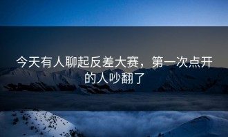 今天有人聊起反差大赛，第一次点开的人吵翻了