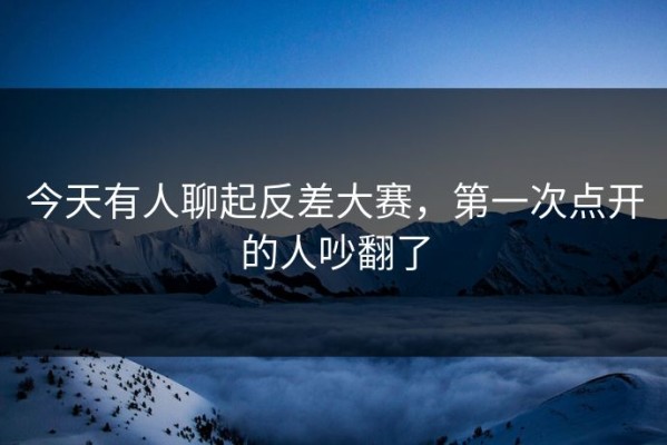 今天有人聊起反差大赛，第一次点开的人吵翻了