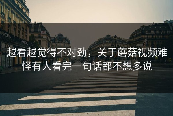 越看越觉得不对劲，关于蘑菇视频难怪有人看完一句话都不想多说