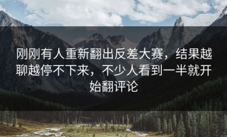 刚刚有人重新翻出反差大赛，结果越聊越停不下来，不少人看到一半就开始翻评论
