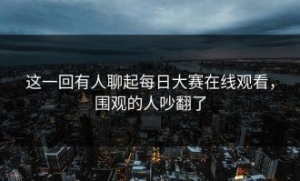 这一回有人聊起每日大赛在线观看，围观的人吵翻了