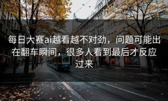 每日大赛ai越看越不对劲，问题可能出在翻车瞬间，很多人看到最后才反应过来