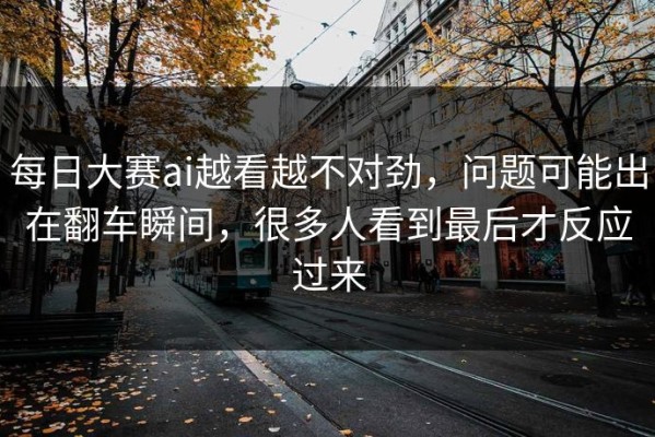 每日大赛ai越看越不对劲，问题可能出在翻车瞬间，很多人看到最后才反应过来