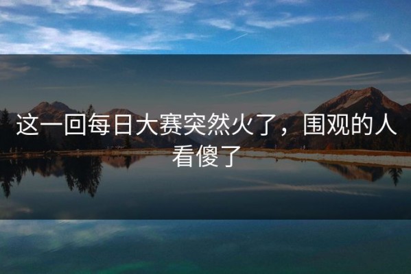 这一回每日大赛突然火了，围观的人看傻了