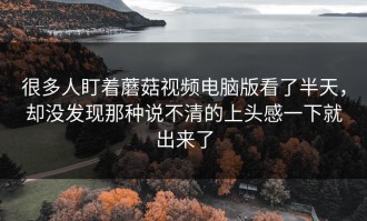 很多人盯着蘑菇视频电脑版看了半天，却没发现那种说不清的上头感一下就出来了