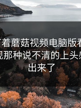 很多人盯着蘑菇视频电脑版看了半天，却没发现那种说不清的上头感一下就出来了