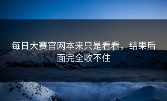 每日大赛官网本来只是看看，结果后面完全收不住