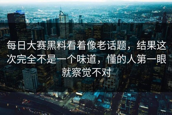 每日大赛黑料看着像老话题，结果这次完全不是一个味道，懂的人第一眼就察觉不对