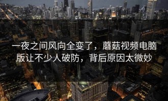 一夜之间风向全变了，蘑菇视频电脑版让不少人破防，背后原因太微妙