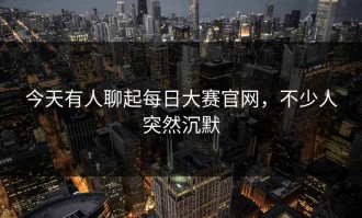 今天有人聊起每日大赛官网，不少人突然沉默
