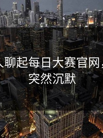 今天有人聊起每日大赛官网，不少人突然沉默