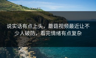 说实话有点上头，蘑菇视频最近让不少人破防，看完情绪有点复杂
