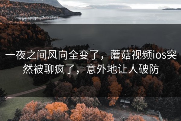 一夜之间风向全变了，蘑菇视频ios突然被聊疯了，意外地让人破防