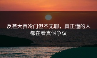 反差大赛冷门但不无聊，真正懂的人都在看真假争议